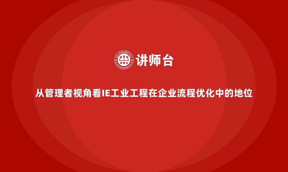 文章从管理者视角看IE工业工程在企业流程优化中的地位的缩略图