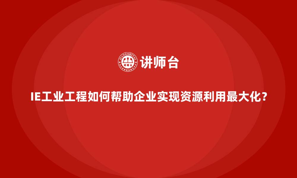 文章IE工业工程如何帮助企业实现资源利用最大化？的缩略图