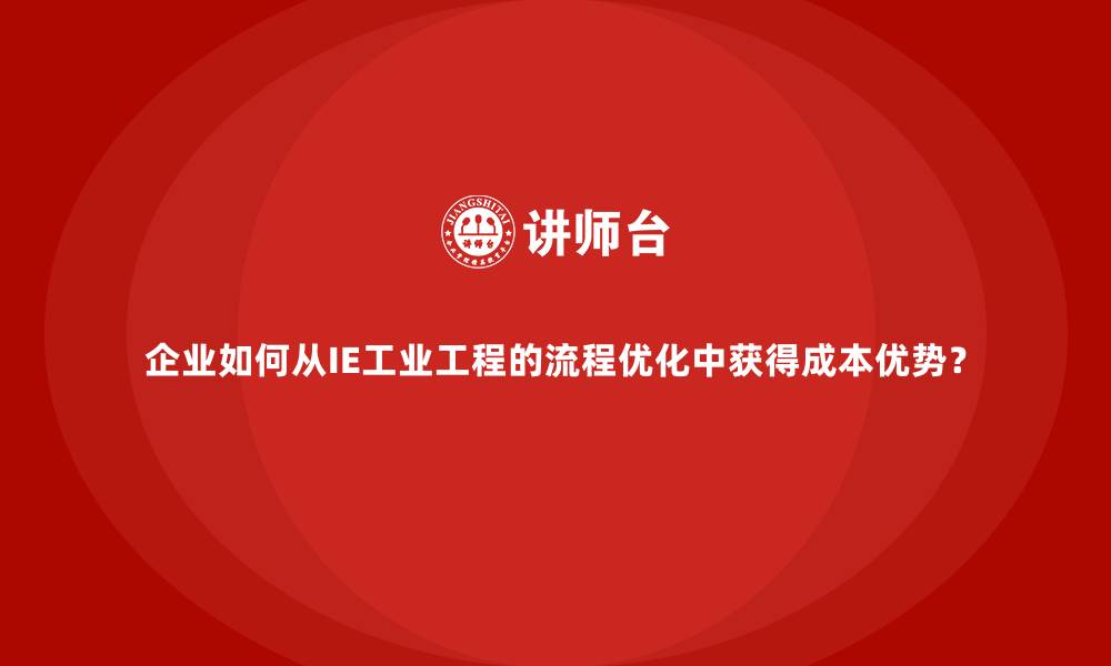 文章企业如何从IE工业工程的流程优化中获得成本优势？的缩略图