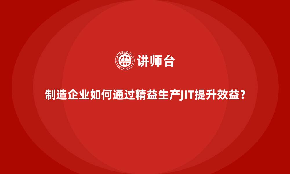 制造企业如何通过精益生产JIT提升效益？