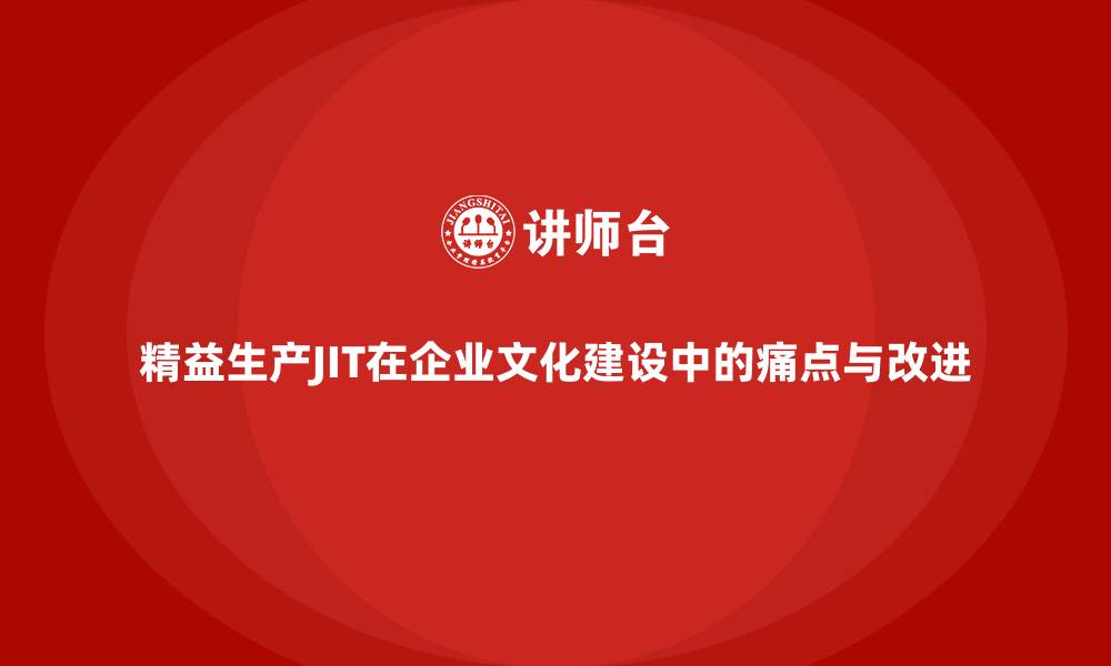 文章精益生产JIT在企业文化建设中的痛点与改进的缩略图