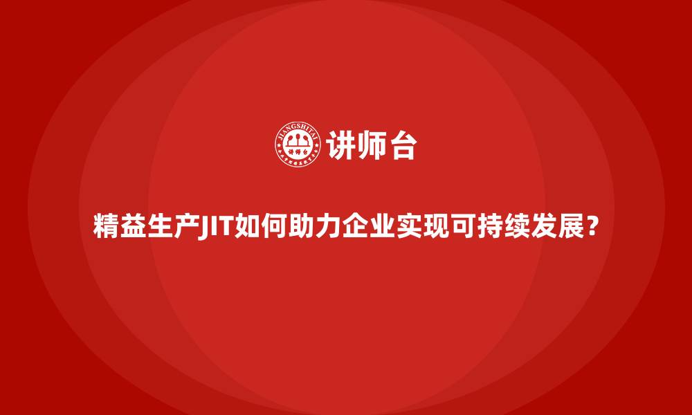 精益生产JIT如何助力企业实现可持续发展？