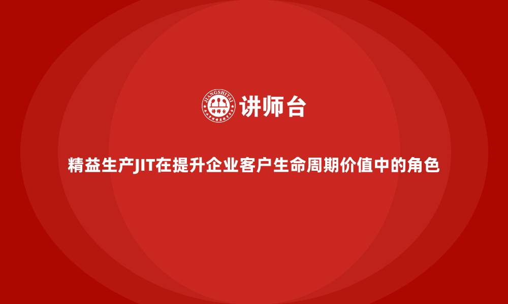 文章精益生产JIT在提升企业客户生命周期价值中的角色的缩略图