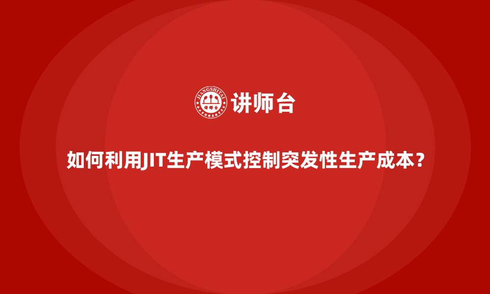 文章如何利用JIT生产模式控制突发性生产成本？的缩略图