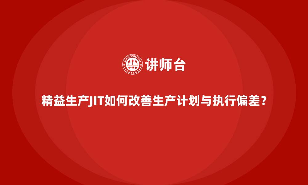 文章精益生产JIT如何改善生产计划与执行偏差？的缩略图