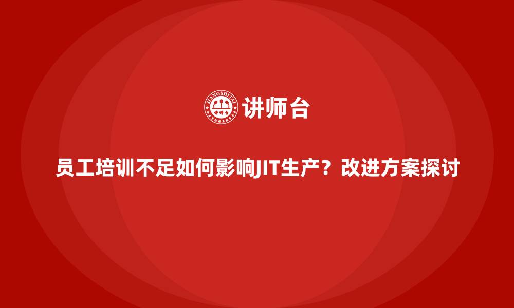 文章员工培训不足如何影响JIT生产？改进方案探讨的缩略图