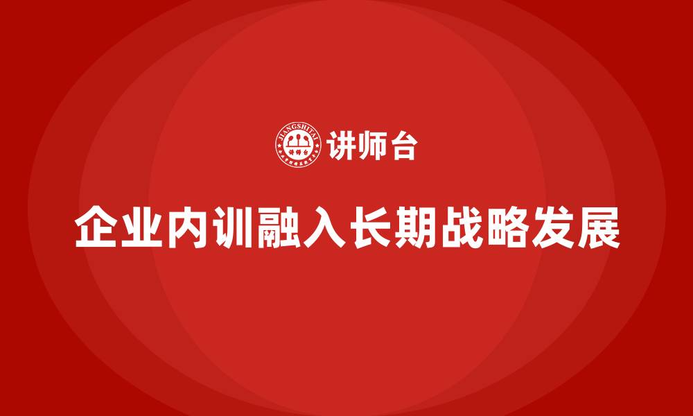 文章如何将企业内训融入到长期战略目标中？的缩略图