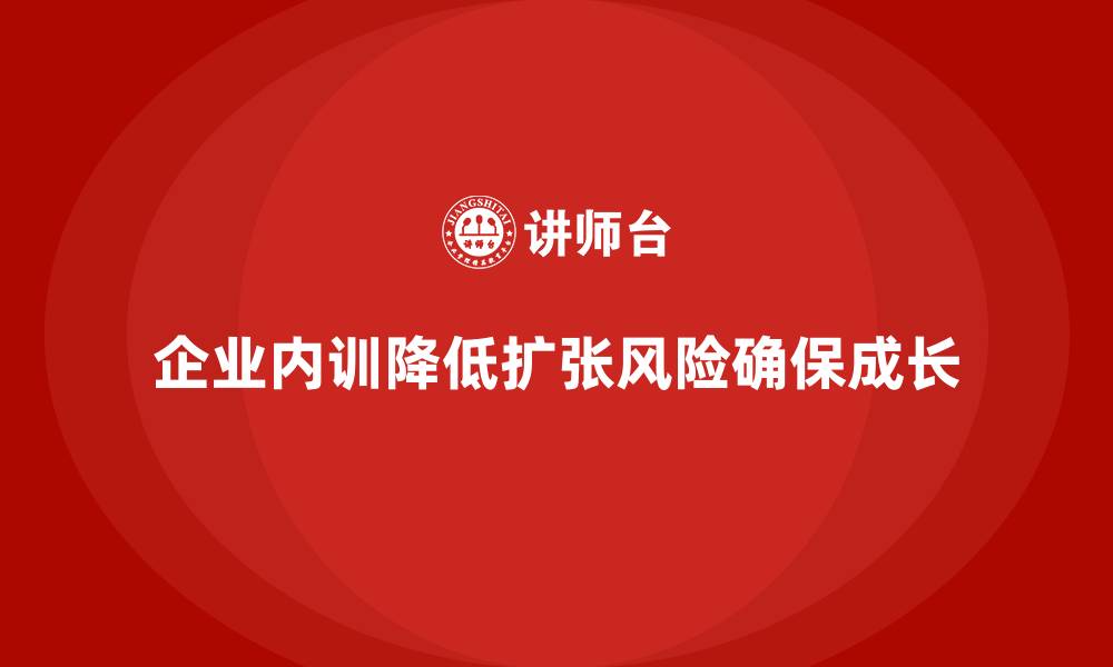 文章快速扩张企业如何通过内训降低成长风险？的缩略图