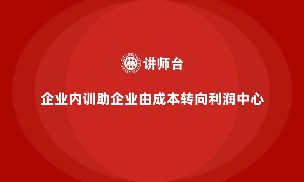 文章企业内训如何帮助公司从成本中心转向利润中心？的缩略图