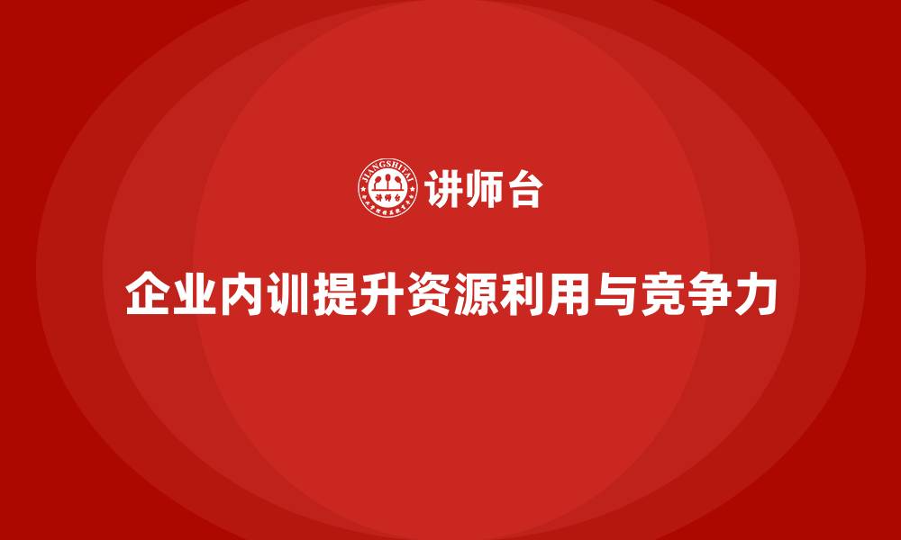 企业内训提升资源利用与竞争力