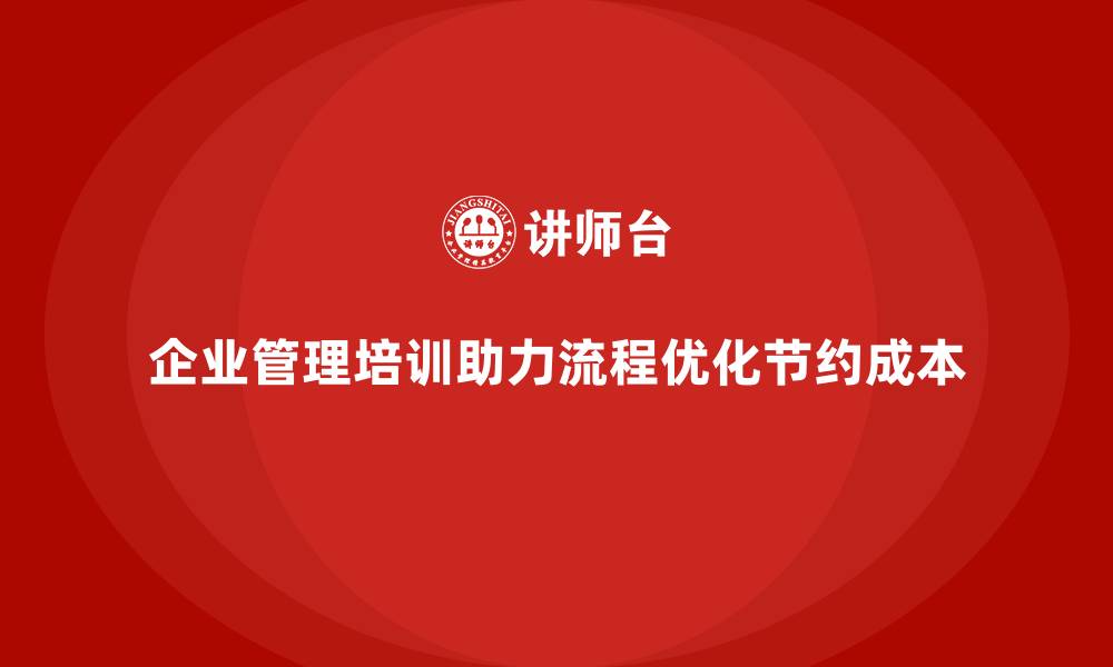 文章企业管理培训如何优化流程管理，节约运营成本？的缩略图