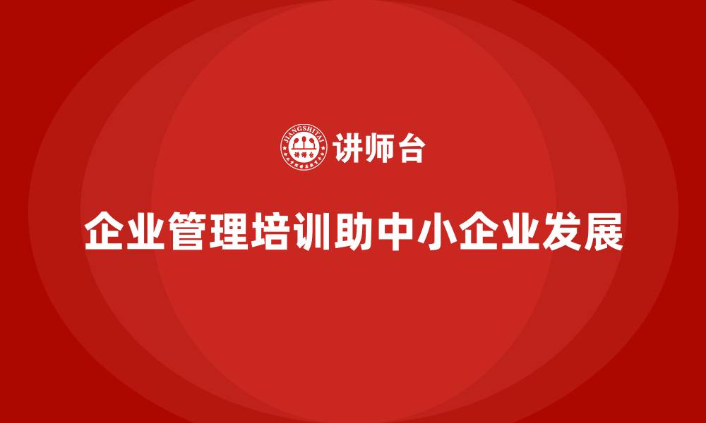 文章企业管理培训如何让中小企业焕发新活力？的缩略图