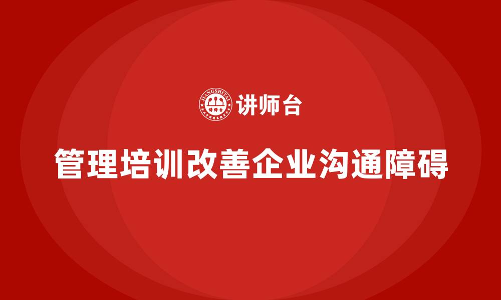 文章企业管理培训如何解决管理层与基层员工的沟通障碍？的缩略图