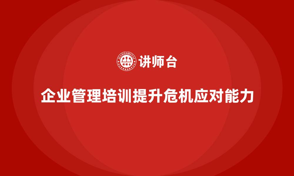 文章企业管理培训如何提高团队应对危机的能力？的缩略图