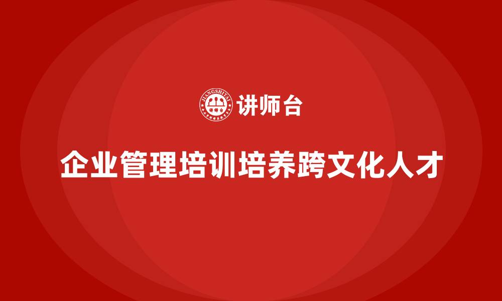 文章企业管理培训如何帮助企业培养跨文化管理人才？的缩略图