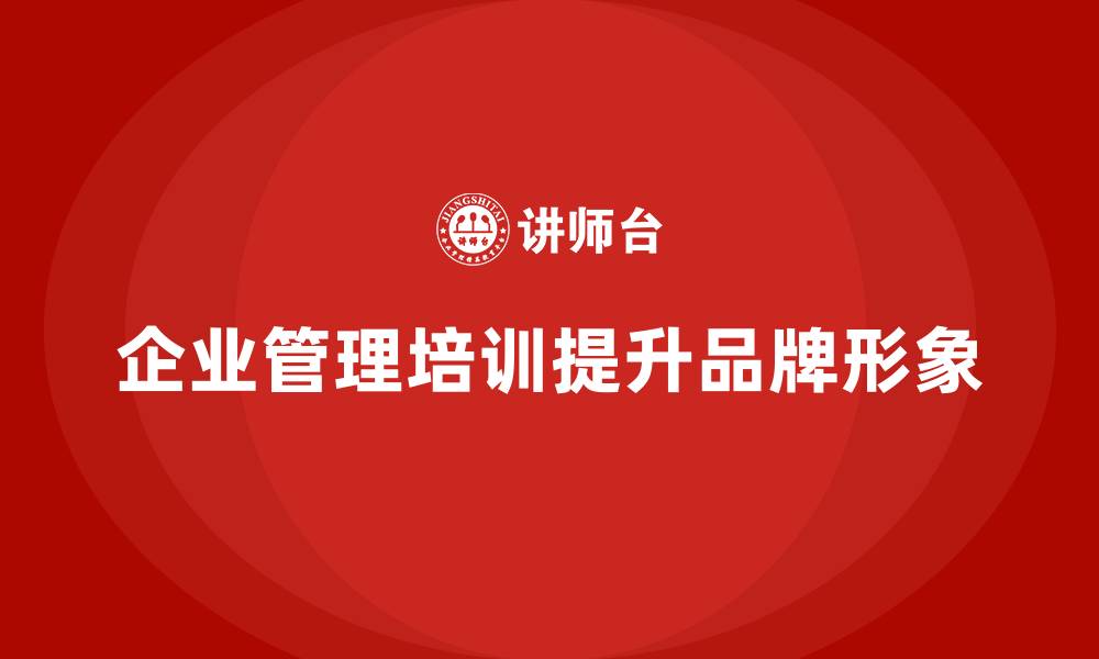 文章企业管理培训如何帮助企业构建更具吸引力的品牌形象？的缩略图