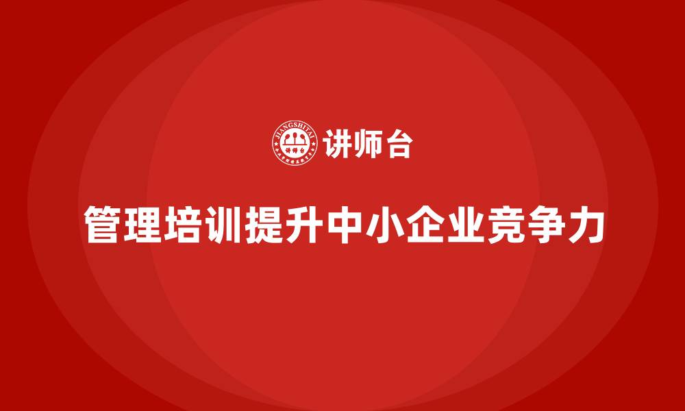 文章企业管理培训如何让中小企业的竞争力再上一个台阶？的缩略图