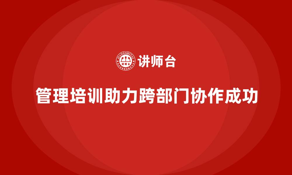 文章企业管理培训如何帮助企业解决跨部门协作难题？的缩略图