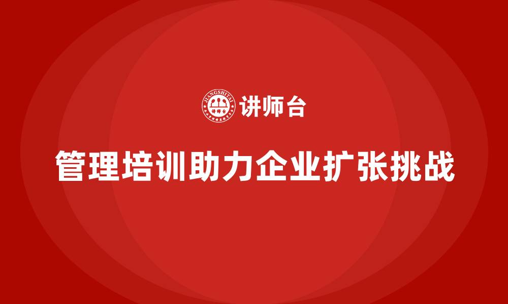 文章企业管理培训如何应对快速扩张中的管理问题？的缩略图
