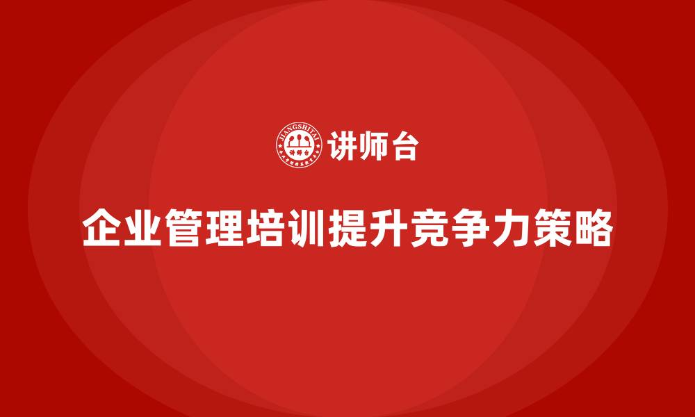 文章企业管理培训如何让企业更好地应对行业竞争压力？的缩略图