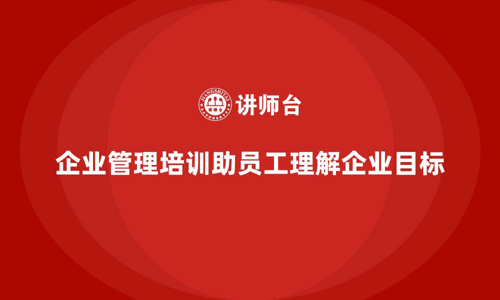文章企业管理培训如何让基层员工更清晰理解企业目标？的缩略图