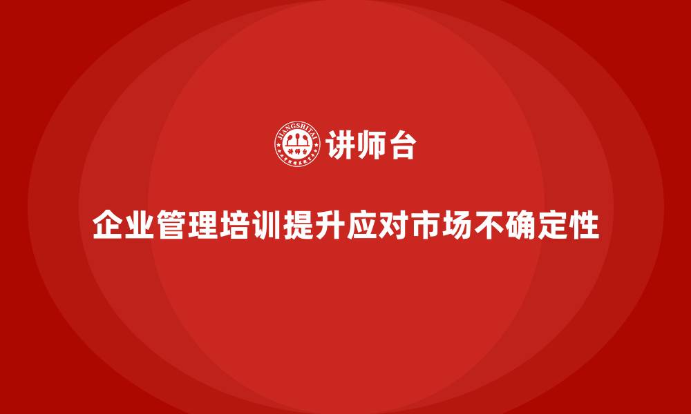 文章企业管理培训如何帮助管理者高效应对市场不确定性？的缩略图