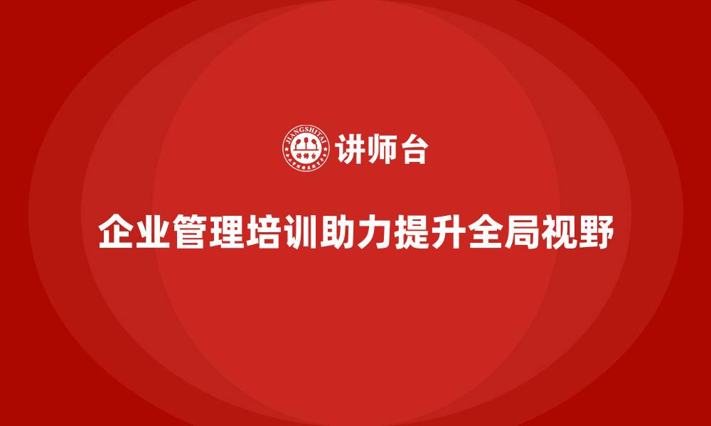 文章企业管理培训如何助力企业管理层提升全局视野？的缩略图