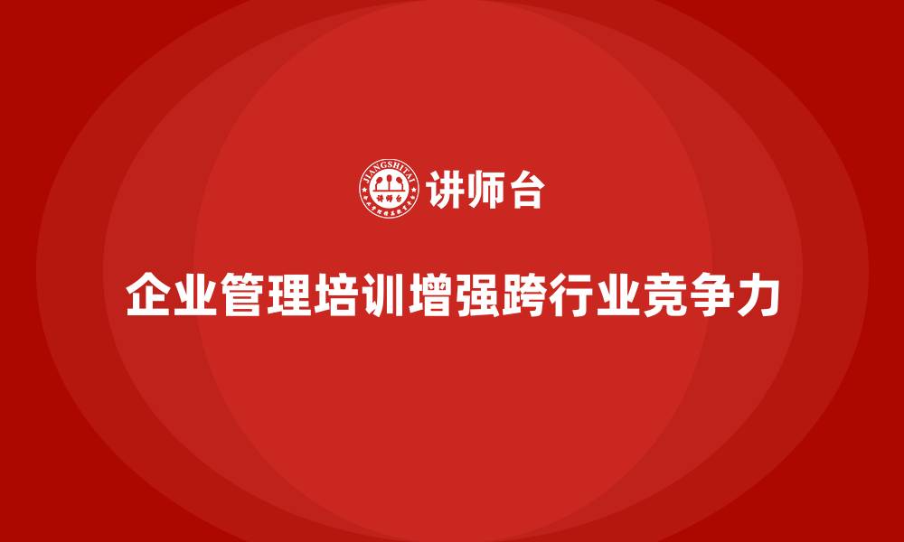 企业管理培训增强跨行业竞争力