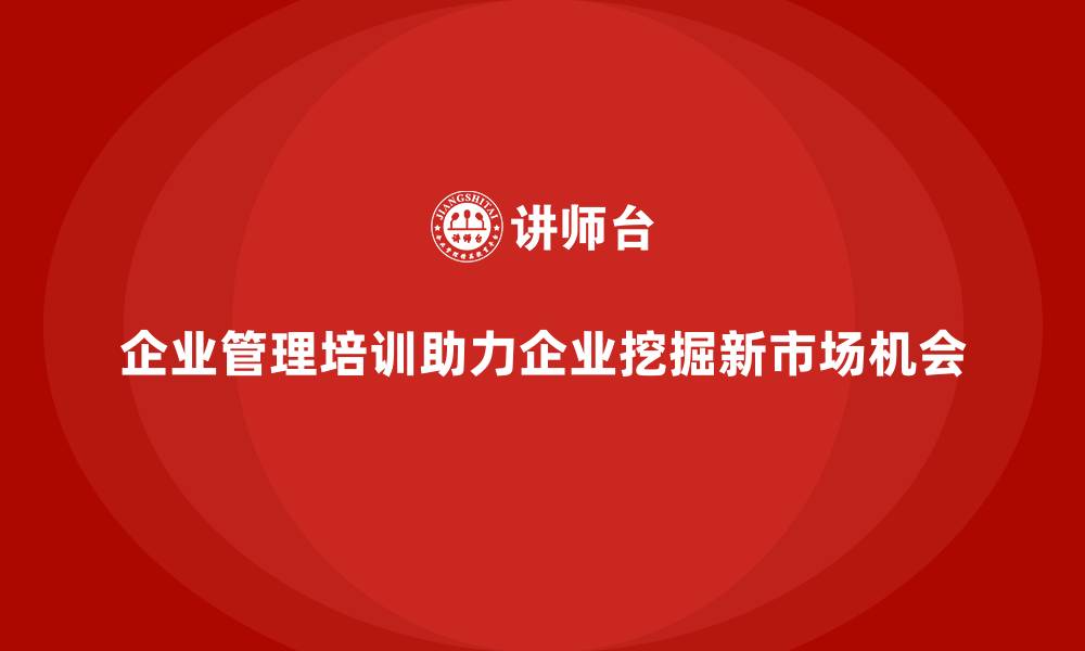 企业管理培训助力企业挖掘新市场机会