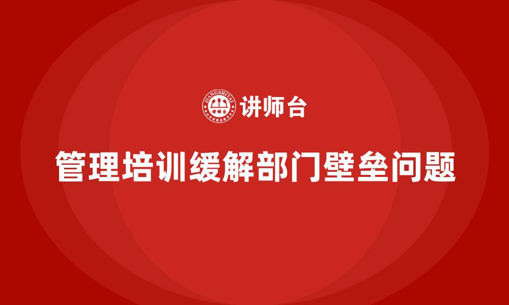 文章企业管理培训如何帮助企业缓解“部门壁垒”问题？的缩略图