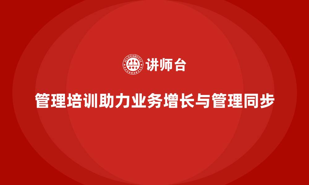 文章企业管理培训如何破解“业务增长与管理能力脱节”的痛点？的缩略图