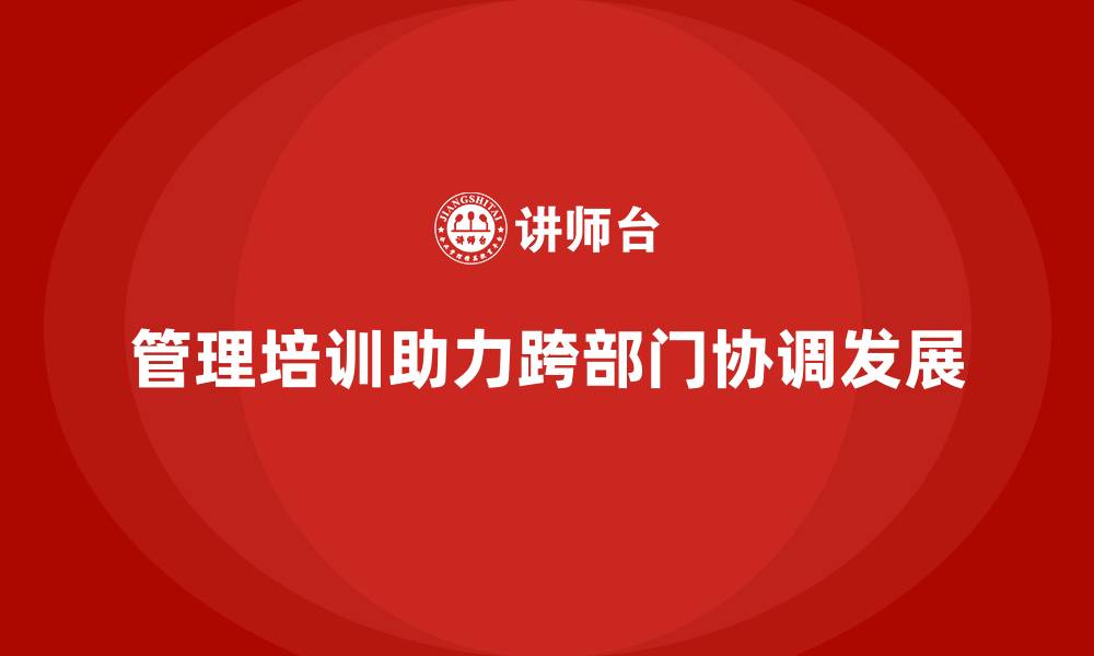 文章企业管理培训如何化解“跨部门协调”中的矛盾？的缩略图