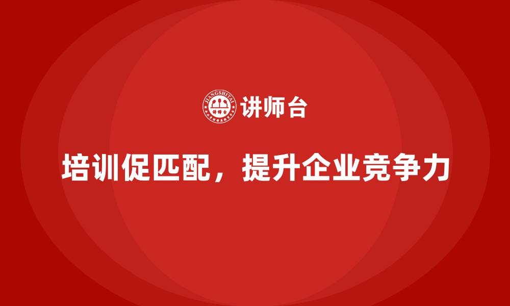 文章企业管理培训如何让企业实现“员工能力与岗位需求”匹配？的缩略图