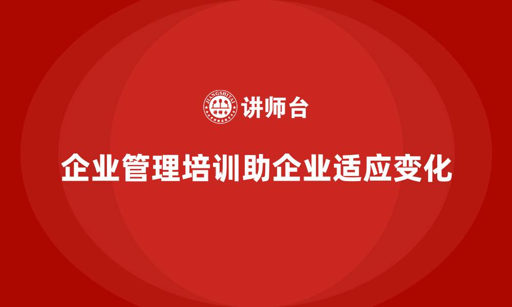 文章企业管理培训如何应对企业在快速变化中的“不适应”？的缩略图