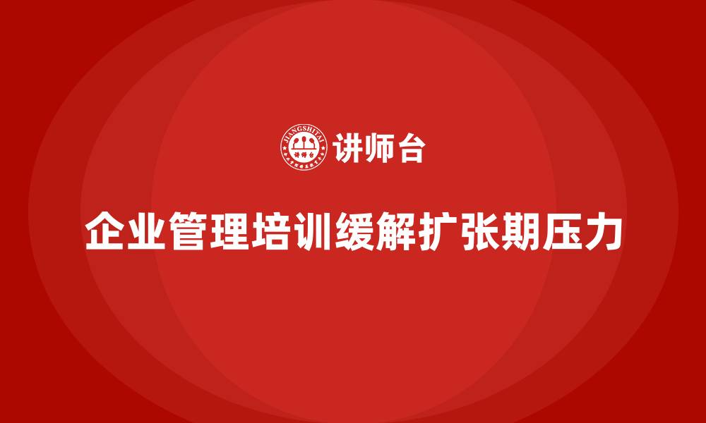 文章企业管理培训如何缓解企业在“扩张期”的内部压力？的缩略图