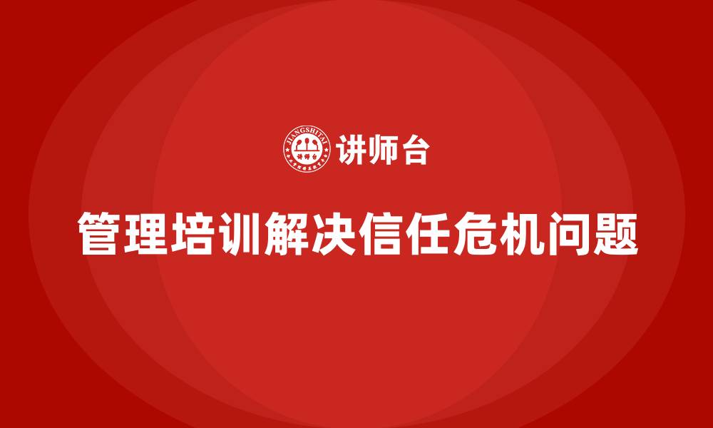 文章企业管理培训如何解决“管理层信任危机”？的缩略图