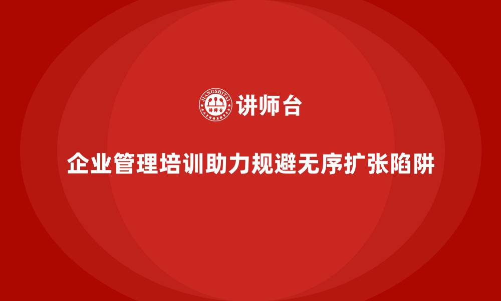 企业管理培训助力规避无序扩张陷阱