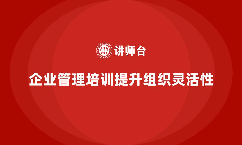 文章企业管理培训如何让组织架构更具灵活性？的缩略图