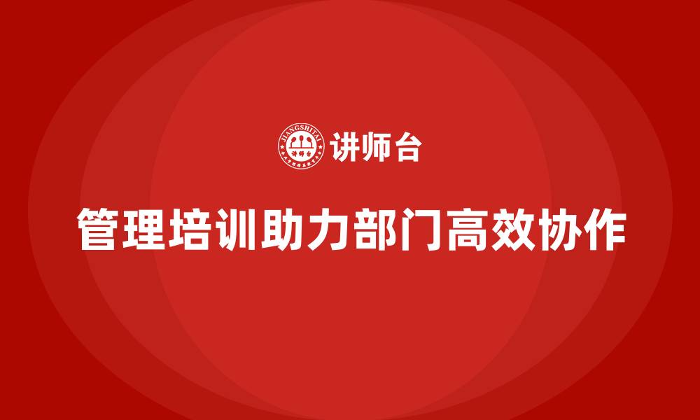 文章企业管理培训如何改善部门间协作的低效问题？的缩略图