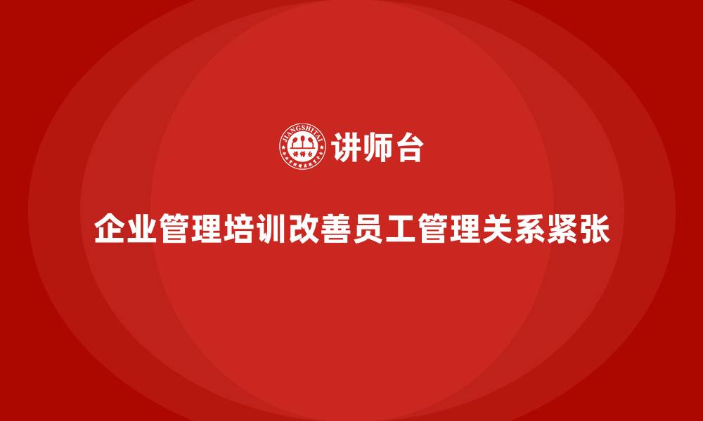 文章企业管理培训如何改善“员工与管理层关系紧张”的局面？的缩略图