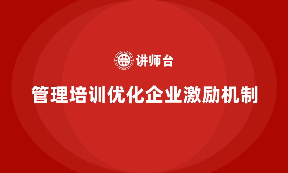 文章企业管理培训如何优化企业的激励机制？的缩略图