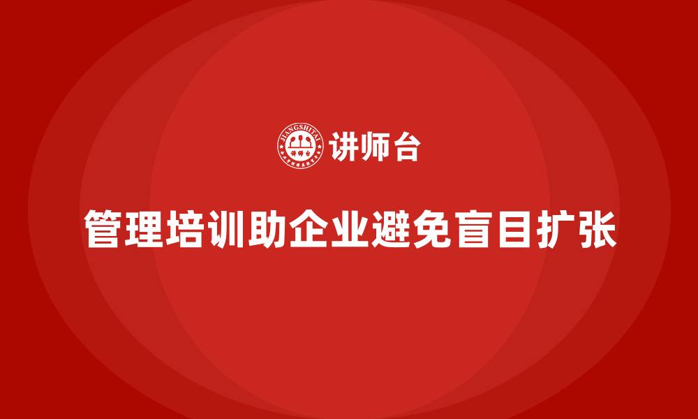 文章管理培训如何帮助企业走出“盲目扩张”的困境？的缩略图