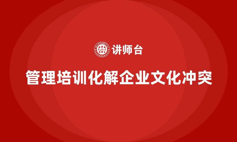 文章企业管理培训如何解决“文化冲突”问题？的缩略图