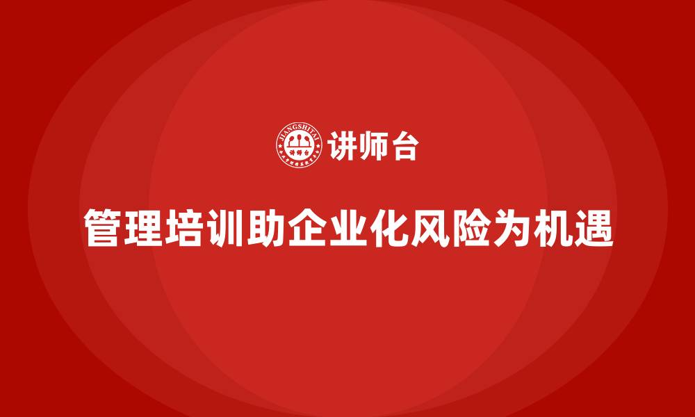 文章管理培训如何帮助企业将潜在风险转化为新机会？的缩略图