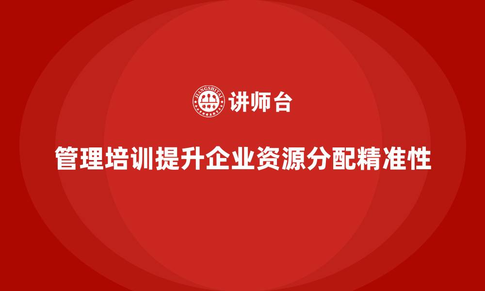管理培训提升企业资源分配精准性