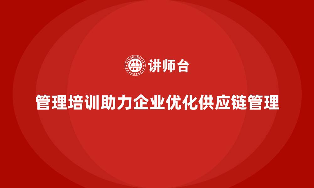 文章管理培训如何助力企业优化供应链管理流程？的缩略图