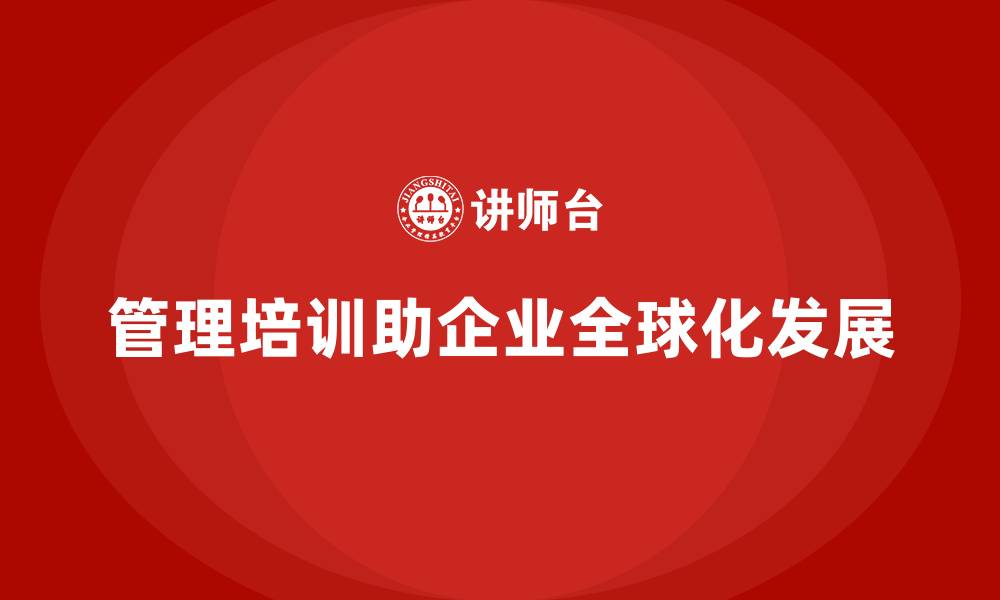 文章管理培训如何帮助企业在全球市场站稳脚跟？的缩略图