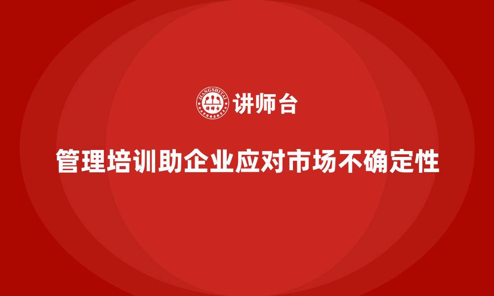 管理培训助企业应对市场不确定性
