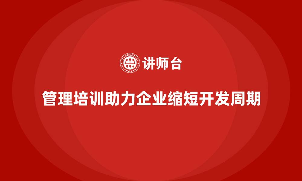 管理培训助力企业缩短开发周期