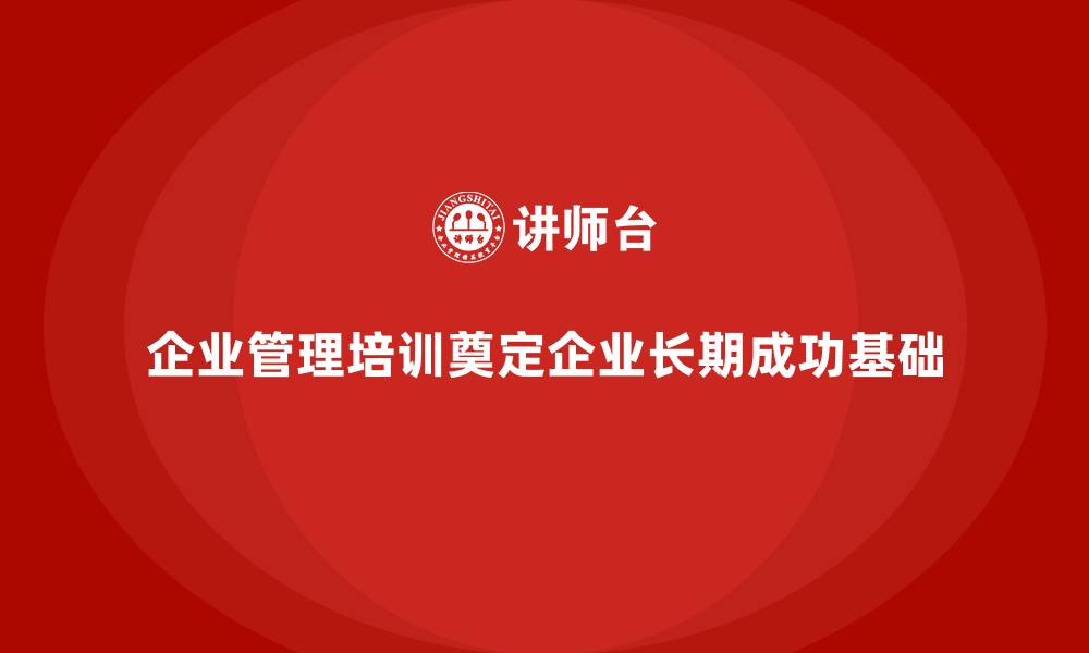 企业管理培训奠定企业长期成功基础